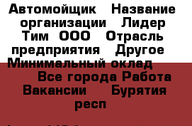 Автомойщик › Название организации ­ Лидер Тим, ООО › Отрасль предприятия ­ Другое › Минимальный оклад ­ 19 000 - Все города Работа » Вакансии   . Бурятия респ.